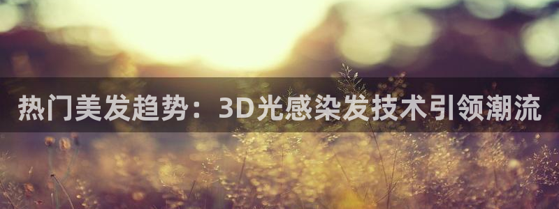 冲哥黑料不打烊：热门美发趋势：3D光感染